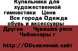 Купальники для  художественной гимнастики › Цена ­ 8 500 - Все города Одежда, обувь и аксессуары » Другое   . Чувашия респ.,Чебоксары г.